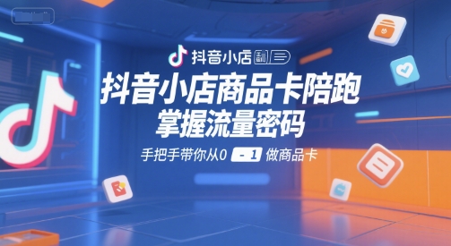 抖音小店商品卡运营陪跑教程 手把手从0到1掌握商品卡流量玩法