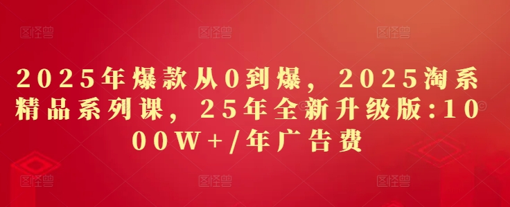 2025全新升级版淘系精品系列课 从0到爆打造爆款全流程实操教程