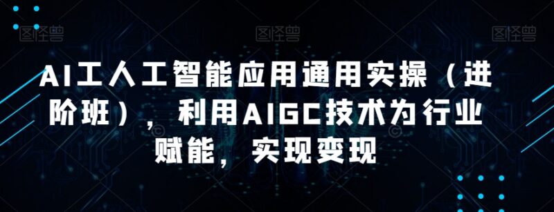 AI人工智能应用进阶实操课程 掌握AIGC技能为多行业赋能变现