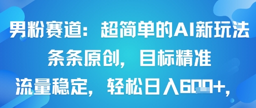 男粉赛道AI原创内容新玩法 操作简单流量精准收益可观