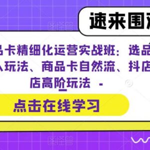 抖店商品卡精细化运营实战 选品达人玩法自然流起店全攻略-雨叶虚拟资源网