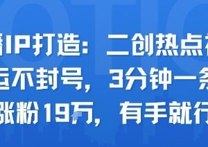 口播IP打造实操玩法:二创热点视频3分钟出片 低门槛涨粉不封号-雨叶虚拟资源网