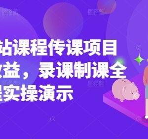 2025年B站传课项目实操教程 录课制课获取被动收益全流程-雨叶虚拟资源网