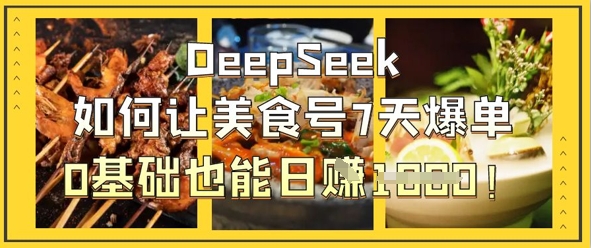 DeepSeek运营美食号实操教程 0基础7天爆单日入千元方法