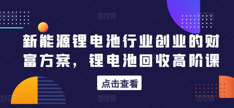 新能源锂电池回收高阶课程 12年实操经验创业攻略全解