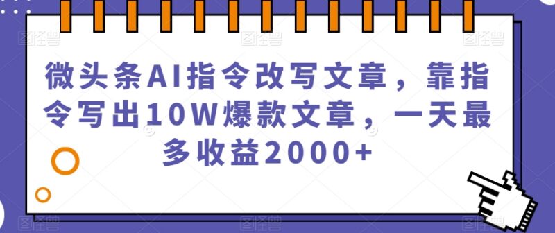 靠AI指令改写微头条文章 新手做10W+爆款获收益实操指南