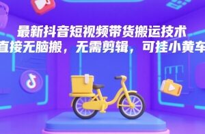 最新抖音无剪辑短视频搬运带货技术 可直接挂小黄车实操指南-雨叶虚拟资源网