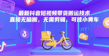 最新抖音无剪辑短视频搬运带货技术 可直接挂小黄车实操指南