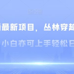 最新无人直播丛林穿越保姆级教学 小白易上手盈利实操教程-雨叶虚拟资源网