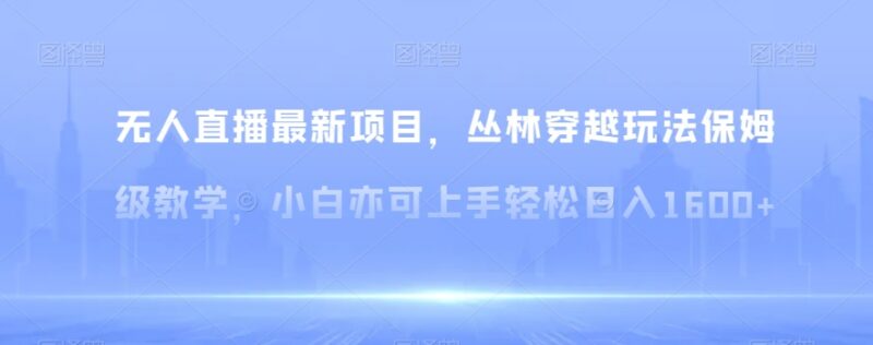 最新无人直播丛林穿越保姆级教学 小白易上手盈利实操教程