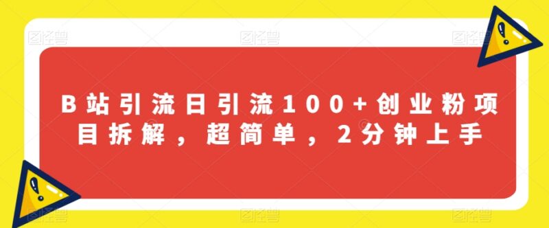 B站引流创业粉实操项目拆解 单日引流100+新手2分钟可上手