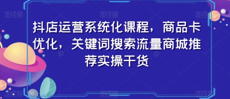 抖店系统化运营实操教程 商品卡优化搜索推荐流量玩法干货