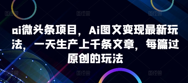 AI微头条图文变现最新玩法 批量生成过原创内容实操全指南