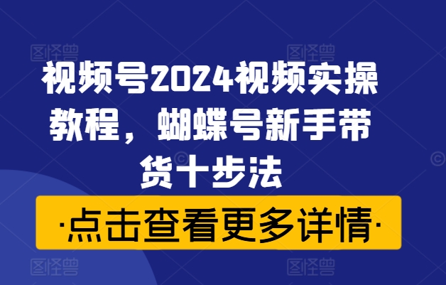 2024视频号(蝴蝶号)新手带货十步法 从0到1全流程实操教程