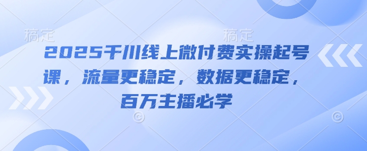2025千川微付费实操起号课 助力流量数据稳定 主播运营必学