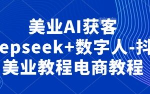 美业AI获客实操教程:Deepseek使用及数字人抖音玩法全解析-雨叶虚拟资源网