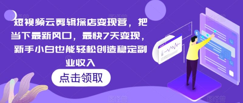 短视频云剪辑探店变现营 新手做副业最快7天稳定增收