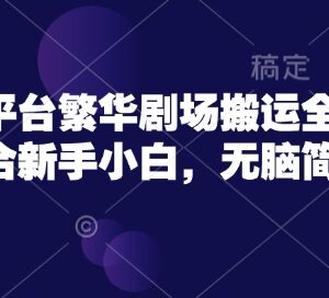 繁华剧场短剧搬运全流程实操 新手小白零基础上手教程-雨叶虚拟资源网