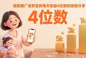 2025年短剧推广实操经验 全职宝妈日入四位数赚钱方法分享-雨叶虚拟资源网