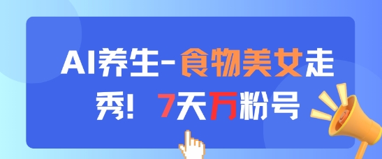 AI加持养生赛道新玩法 食物美女走秀账号7天涨万粉实操教程