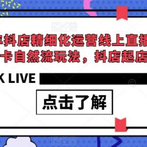 2023抖店精细化运营直播课 含选品商品卡自然流起店高阶玩法-雨叶虚拟资源网
