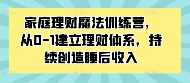 0基础家庭理财训练营教程 从0到1搭建体系打造稳定睡后收入