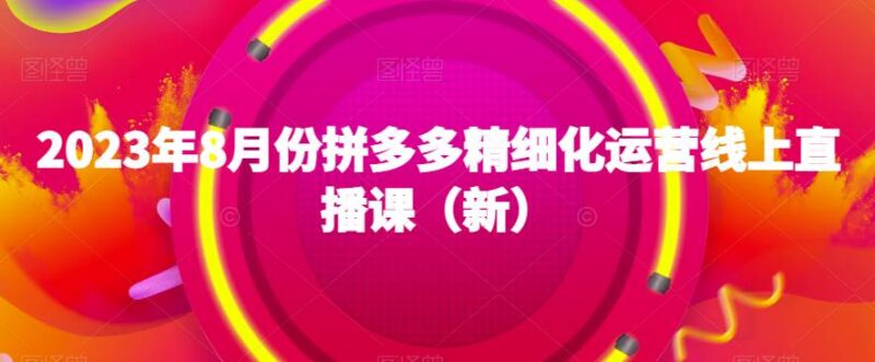 2023年8月新版拼多多精细化运营线上直播课完整内容汇总