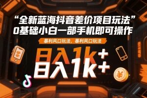 0基础可做的抖音差价蓝海项目 单部手机即可上手日入千元-雨叶虚拟资源网