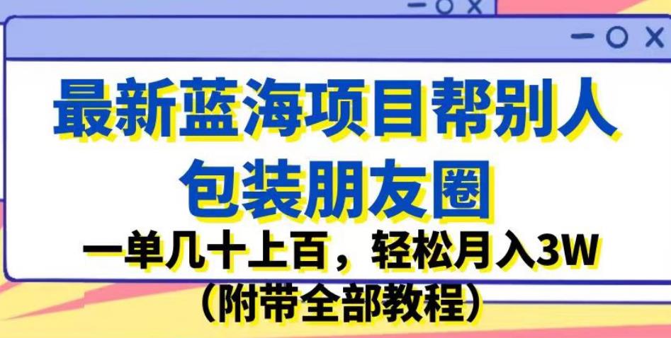 最新蓝海项目帮别人包装朋友圈,一单几十上百,轻松月入3W(附带全部教程)
