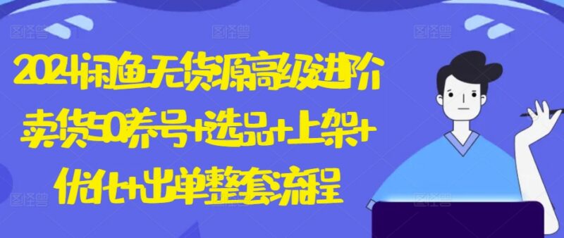 2024闲鱼无货源高阶卖货教程 养号选品到出单全流程解析