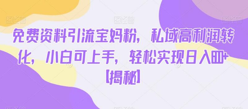 免费资料引流宝妈粉私域高转化 小白可上手的实操项目