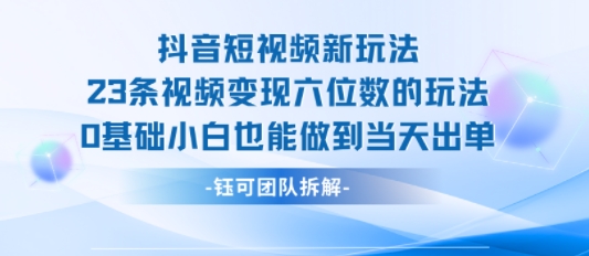抖音短视频变现新玩法拆解 23条视频赚六位数0基础可当天出单