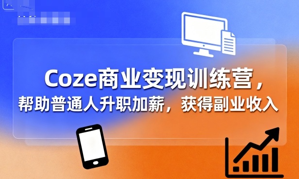 Coze商业变现训练营 全阶智能体实操教学 助力普通人增收拓展副业