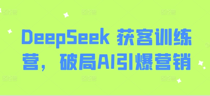 DeepSeek获客训练营全套教程 掌握AI赋能营销获客实用技巧