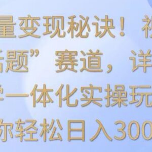 视频号今日话题赛道保姆级教学 全流程实操实现流量变现日入300+-雨叶虚拟资源网