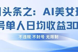 今日头条AI美女账号合规玩法 单人单号日均收益实操教程-雨叶虚拟资源网