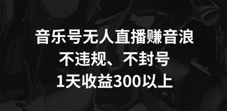 音乐号无人直播赚音浪实操方法 合规不封号单日收益可达300+