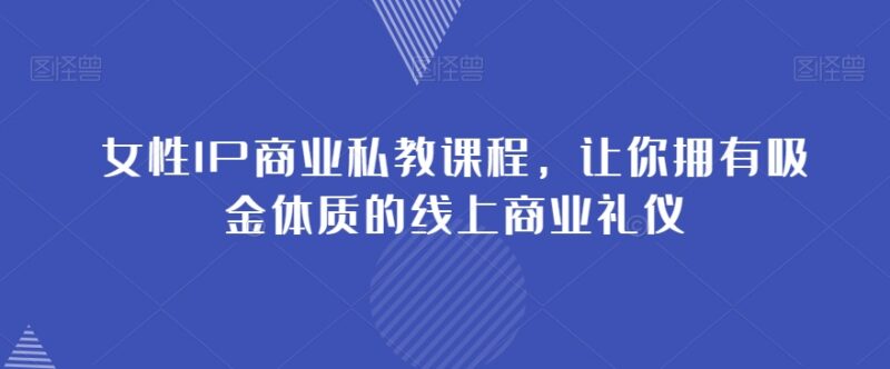 女性IP商业私教课程 线上商业礼仪与变现运营全攻略