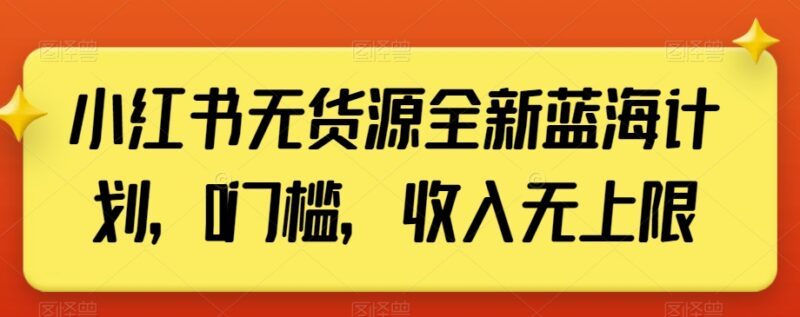 小红书无货源蓝海项目实操指南 低门槛选品变现玩法详解