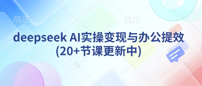 DeepSeek AI实操变现与办公提效教程 20+节内容持续更新中