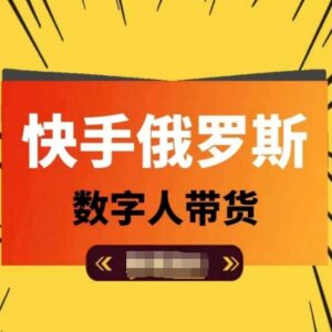 快手俄罗斯数字人短视频带货教程 高佣选品运营实操技巧分享-雨叶虚拟资源网