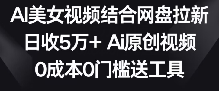 AI美女视频结合网盘拉新,日收5万+两分钟一条Ai原创视频,0成本0门槛送工具【揭秘】