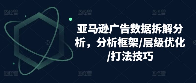 亚马逊广告数据拆解分析 含分析框架层级优化及实操打法技巧
