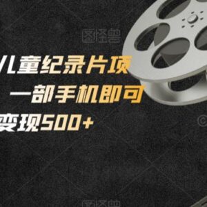 小白友好型零成本儿童纪录片项目 仅用手机即可操作单日变现500+-雨叶虚拟资源网