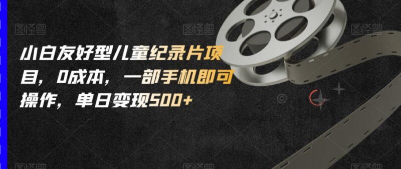 小白友好型零成本儿童纪录片项目 仅用手机即可操作单日变现500+