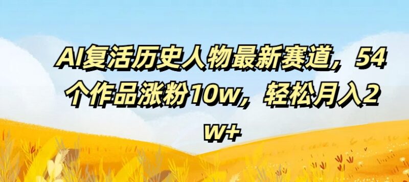 AI复活历史人物赛道实操教程 54作品涨粉10万月入2万玩法解析