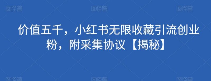小红书无限收藏引流创业粉实操方法 附配套采集协议资源