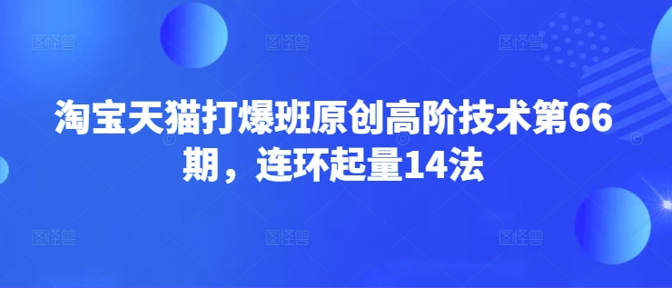 淘宝天猫打爆班第66期教程 连环起量14法高阶运营实操技巧