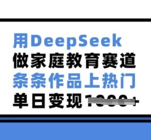 如何用DeepSeek制作家庭教育赛道内容 低门槛易操作上热门可变现-雨叶虚拟资源网