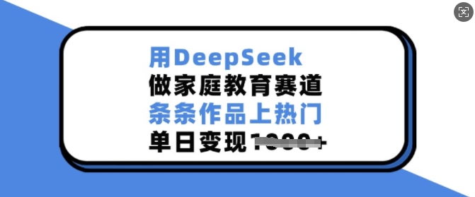 如何用DeepSeek制作家庭教育赛道内容 低门槛易操作上热门可变现